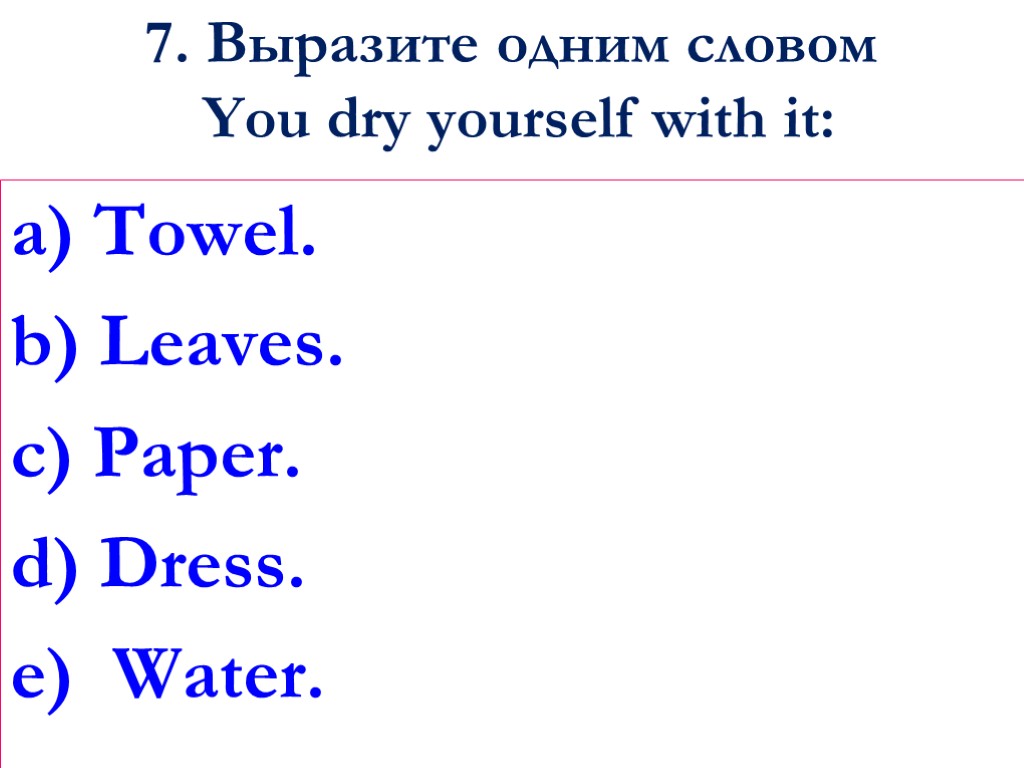 7. Выразите одним словом You dry yourself with it: a) Towel. b) Leaves. c)